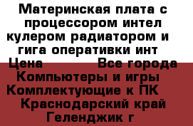 Материнская плата с процессором интел кулером радиатором и 4 гига оперативки инт › Цена ­ 1 000 - Все города Компьютеры и игры » Комплектующие к ПК   . Краснодарский край,Геленджик г.